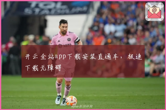 开云全站app下载安装直通车，极速下载无障碍