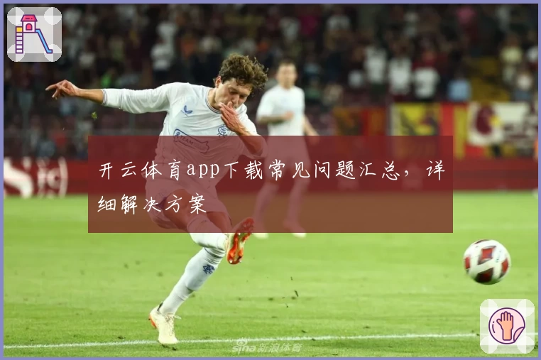 开云体育app下载常见问题汇总，详细解决方案