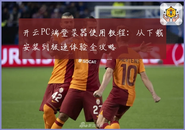 开云PC端登录器使用教程：从下载安装到极速体验全攻略