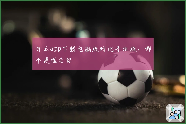 开云app下载电脑版对比手机版，哪个更适合你