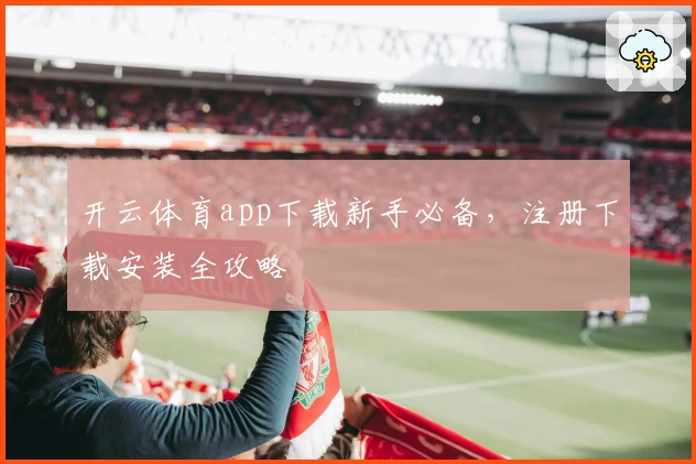 开云体育app下载新手必备，注册下载安装全攻略