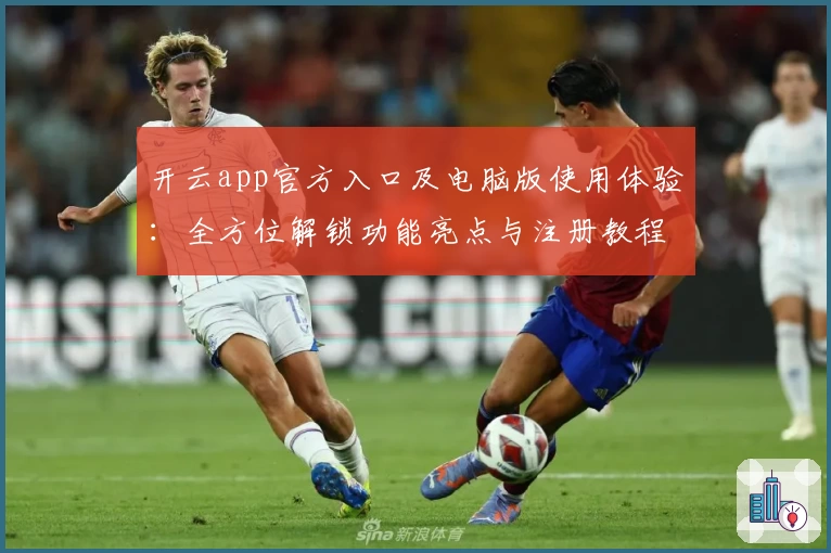 开云app官方入口及电脑版使用体验：全方位解锁功能亮点与注册教程