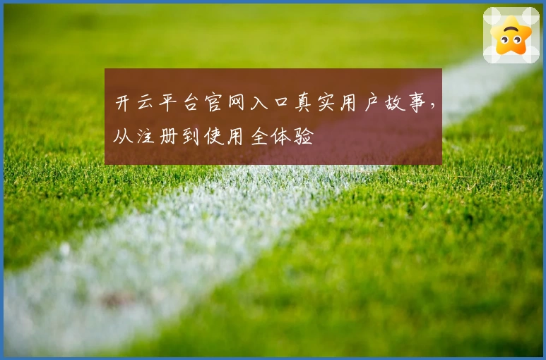 开云平台官网入口真实用户故事，从注册到使用全体验