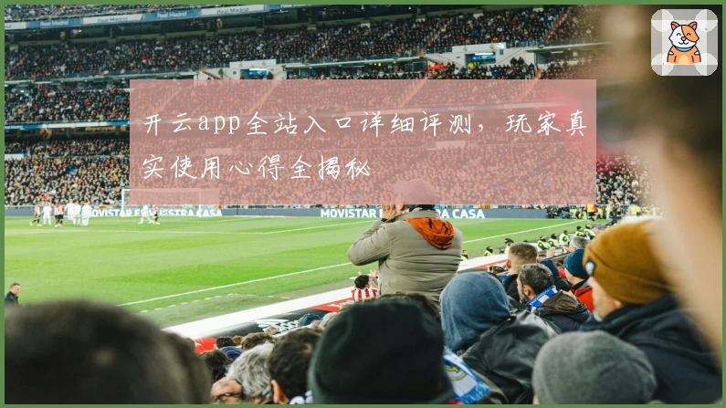 开云app全站入口详细评测，玩家真实使用心得全揭秘