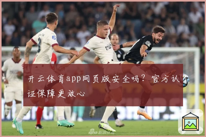 开云体育app网页版安全吗？官方认证保障更放心
