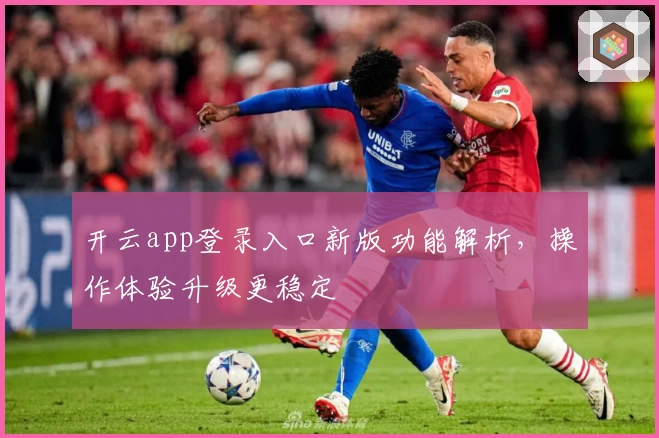 开云app登录入口新版功能解析，操作体验升级更稳定