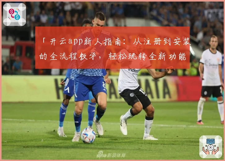 「开云app新人指南：从注册到安装的全流程教学，轻松玩转全新功能亮点」