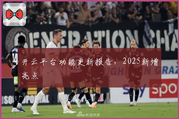 开云平台功能更新报告，2025新增亮点