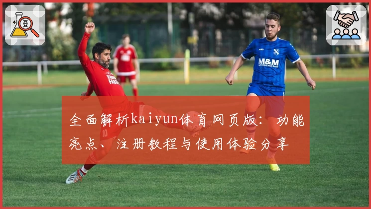 全面解析kaiyun体育网页版：功能亮点、注册教程与使用体验分享