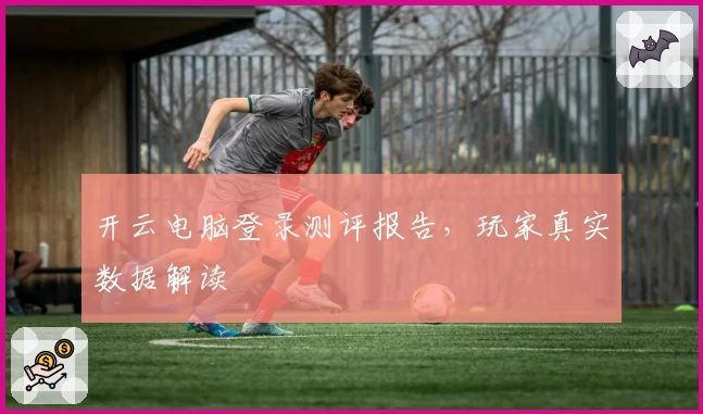 开云电脑登录测评报告，玩家真实数据解读