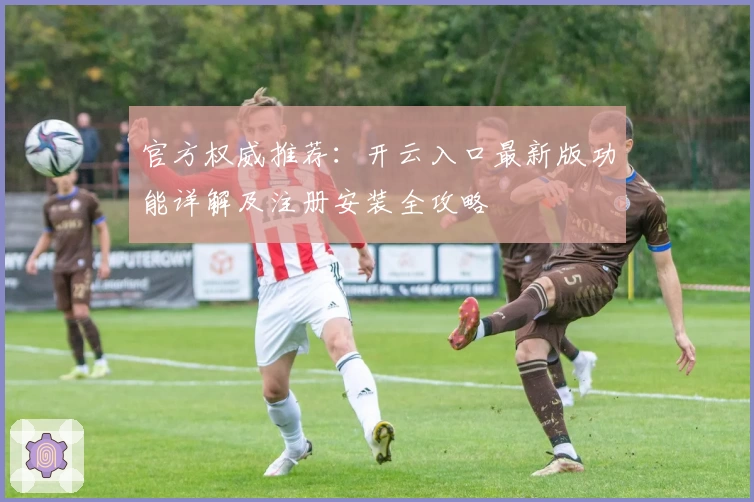 官方权威推荐：开云入口最新版功能详解及注册安装全攻略