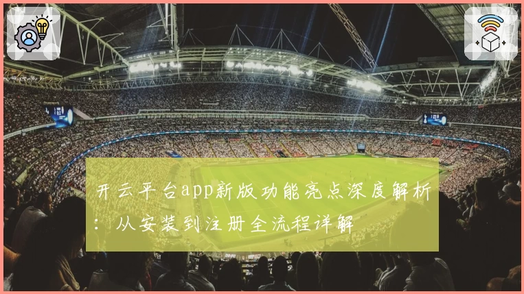 开云平台app新版功能亮点深度解析：从安装到注册全流程详解