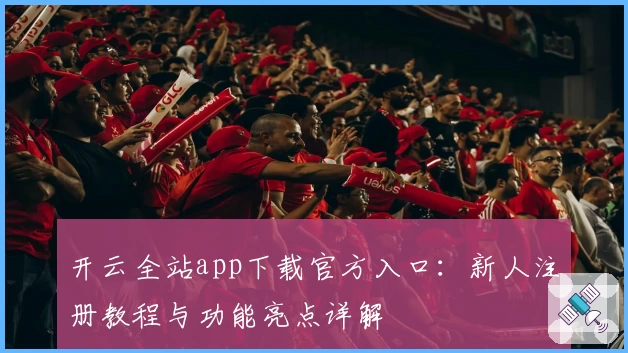 开云全站app下载官方入口：新人注册教程与功能亮点详解