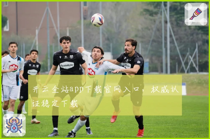 开云全站app下载官网入口，权威认证稳定下载