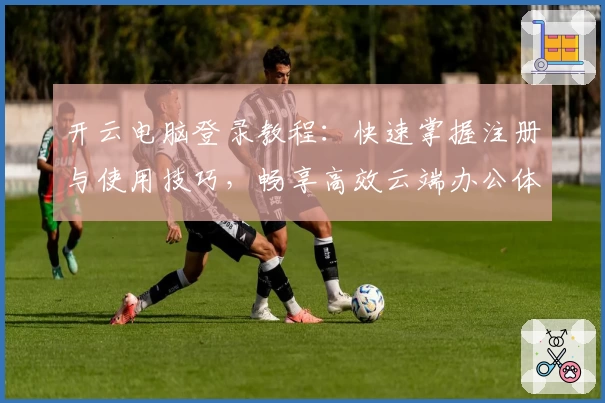 开云电脑登录教程：快速掌握注册与使用技巧，畅享高效云端办公体验