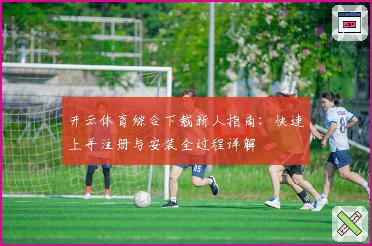 开云体育综合下载新人指南：快速上手注册与安装全过程详解