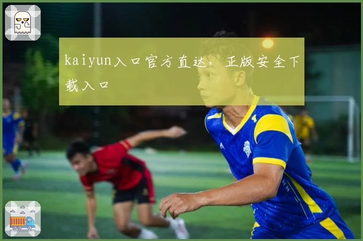 kaiyun入口官方直达，正版安全下载入口