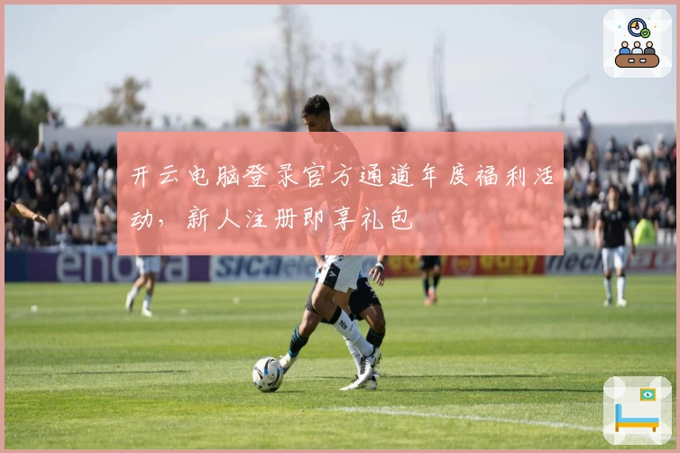 开云电脑登录官方通道年度福利活动，新人注册即享礼包