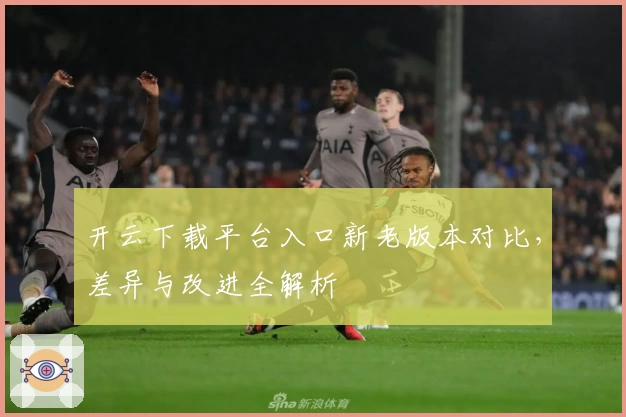 开云下载平台入口新老版本对比，差异与改进全解析