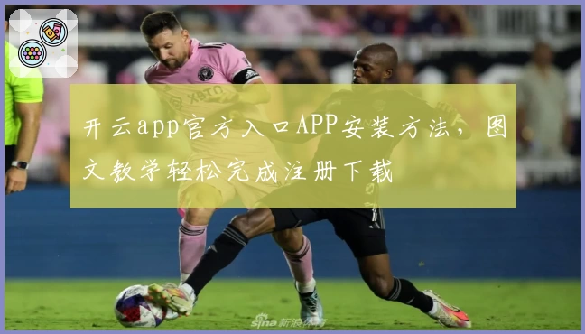 开云app官方入口APP安装方法，图文教学轻松完成注册下载