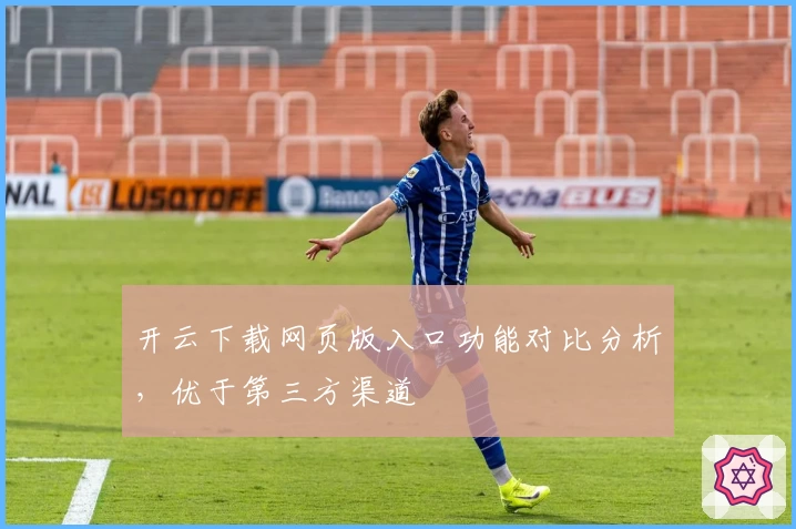 开云下载网页版入口功能对比分析，优于第三方渠道