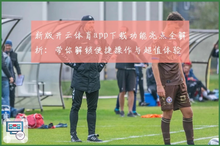 新版开云体育app下载功能亮点全解析：带你解锁便捷操作与超值体验