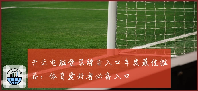 开云电脑登录综合入口年度最佳推荐，体育爱好者必备入口