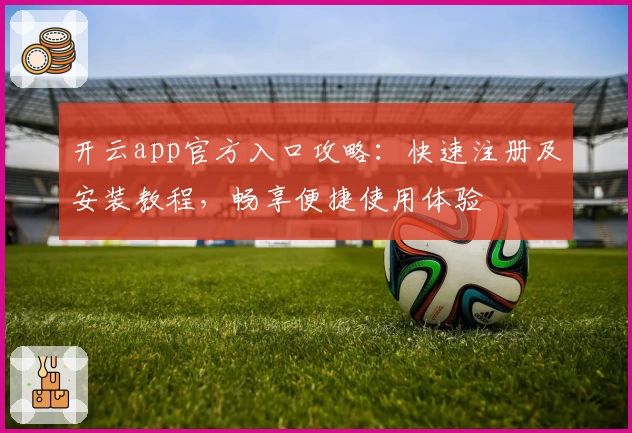 开云app官方入口攻略：快速注册及安装教程，畅享便捷使用体验