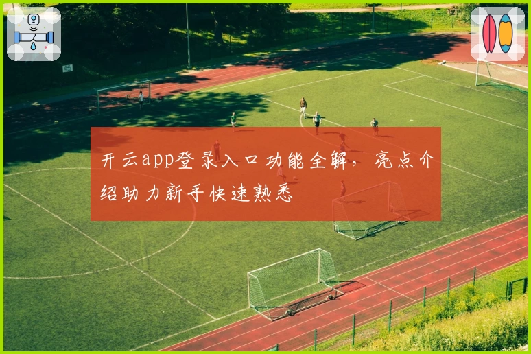 开云app登录入口功能全解，亮点介绍助力新手快速熟悉