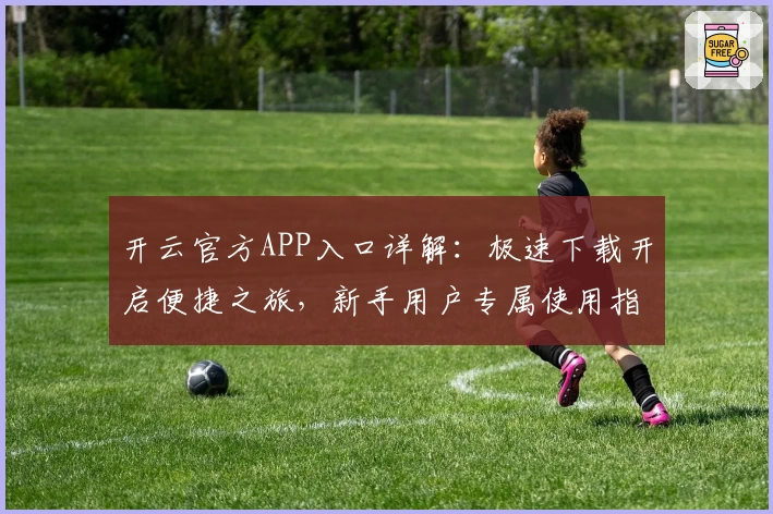 开云官方APP入口详解:极速下载开启便捷之旅,新手用户专属使用指南