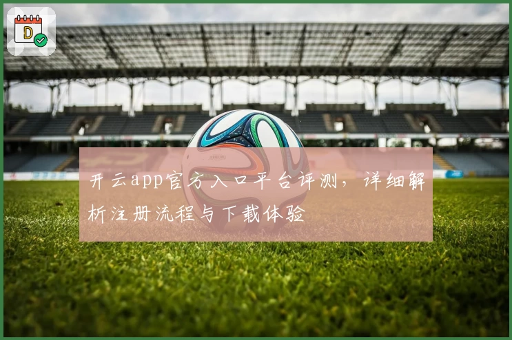 开云app官方入口平台评测，详细解析注册流程与下载体验