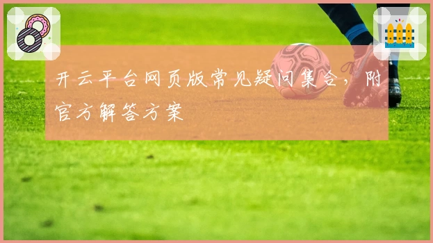 开云平台网页版常见疑问集合，附官方解答方案