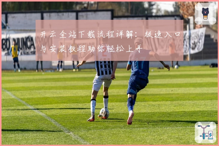 开云全站下载流程详解：极速入口与安装教程助你轻松上手