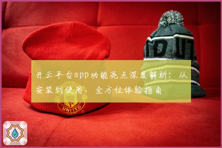 开云平台app功能亮点深度解析：从安装到使用，全方位体验指南