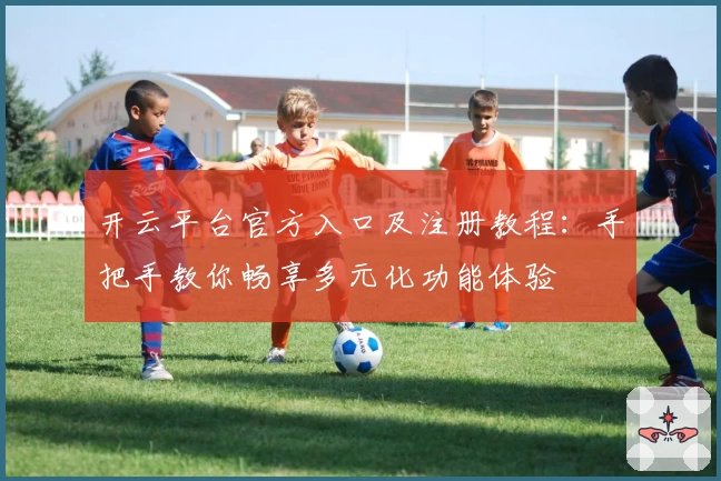开云平台官方入口及注册教程：手把手教你畅享多元化功能体验