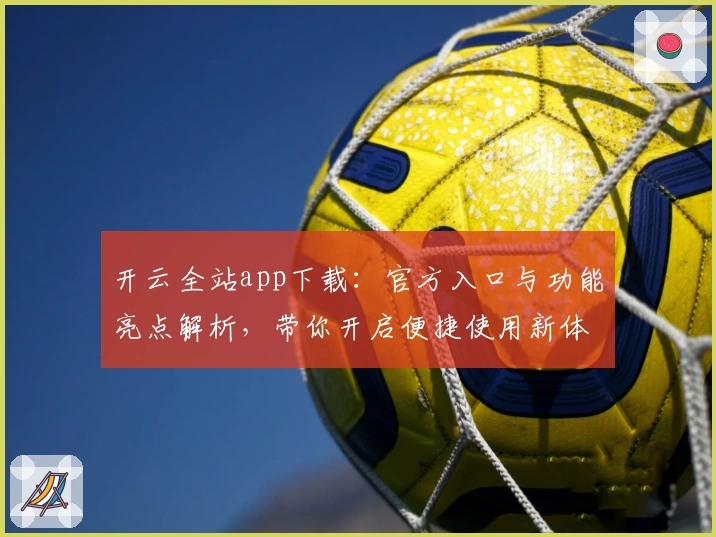 开云全站app下载：官方入口与功能亮点解析，带你开启便捷使用新体验