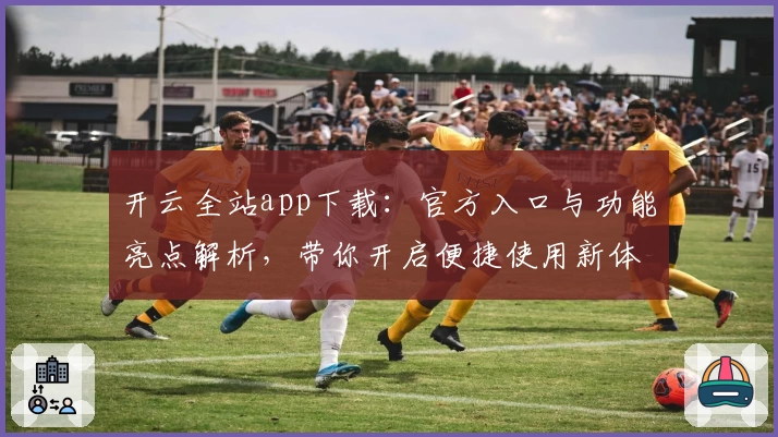开云全站app下载：官方入口与功能亮点解析，带你开启便捷使用新体验
