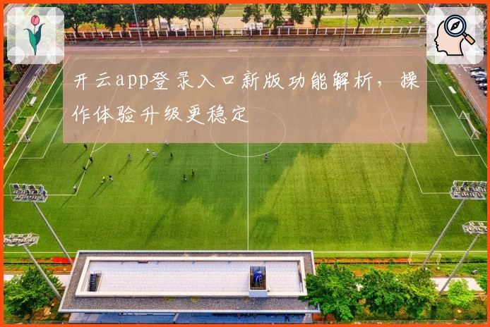 开云app登录入口新版功能解析，操作体验升级更稳定