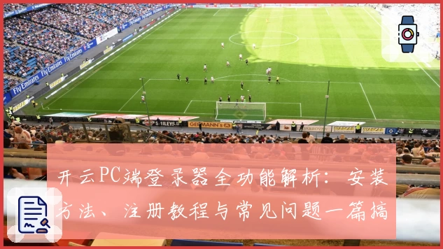 开云PC端登录器全功能解析：安装方法、注册教程与常见问题一篇搞定