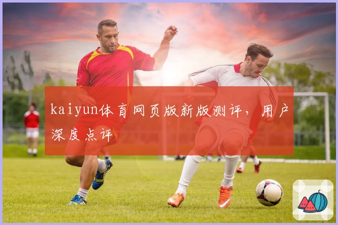 kaiyun体育网页版新版测评，用户深度点评