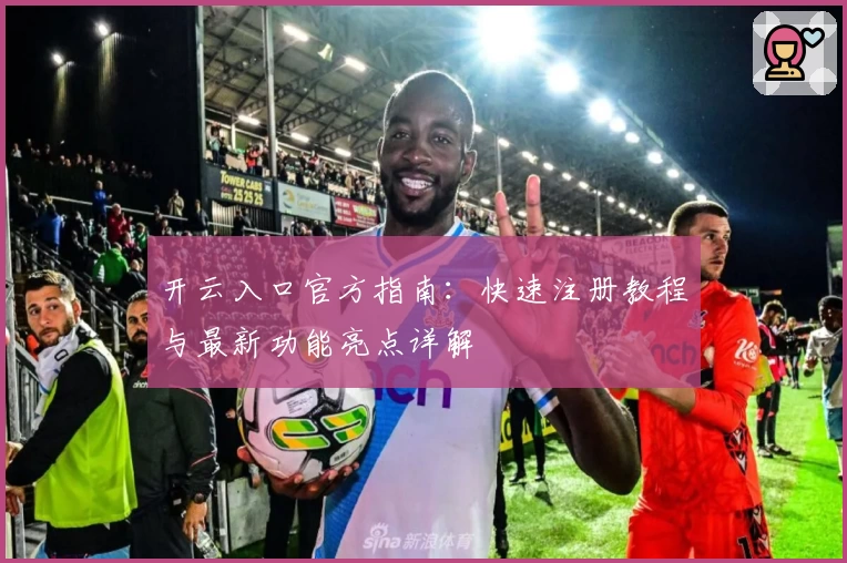 开云入口官方指南：快速注册教程与最新功能亮点详解
