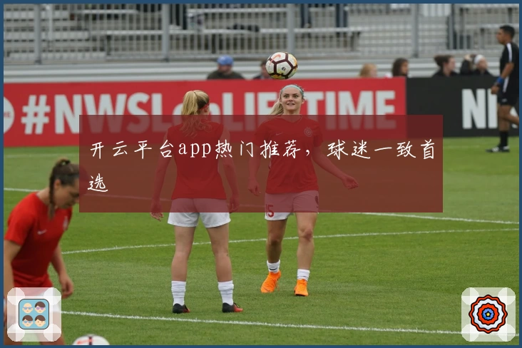 开云平台app热门推荐,球迷一致首选