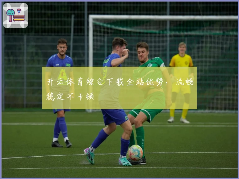 开云体育综合下载全站优势，流畅稳定不卡顿