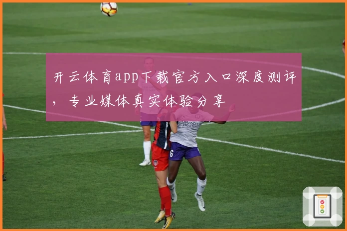 开云体育app下载官方入口深度测评，专业媒体真实体验分享