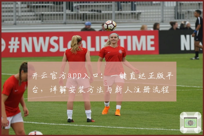 开云官方app入口：一键直达正版平台，详解安装方法与新人注册流程