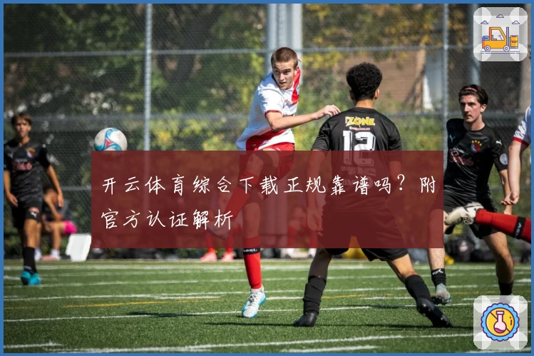 开云体育综合下载正规靠谱吗?附官方认证解析