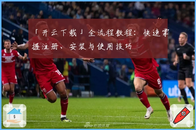 「开云下载」全流程教程：快速掌握注册、安装与使用技巧