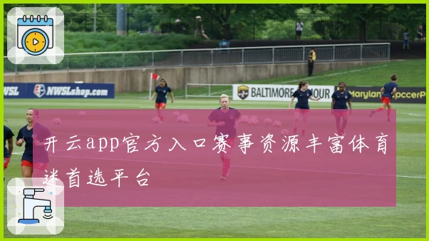 开云app官方入口赛事资源丰富体育迷首选平台