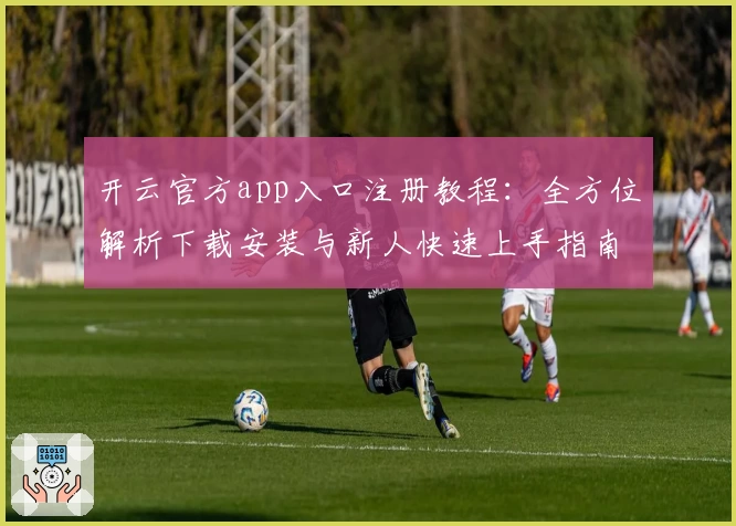开云官方app入口注册教程：全方位解析下载安装与新人快速上手指南
