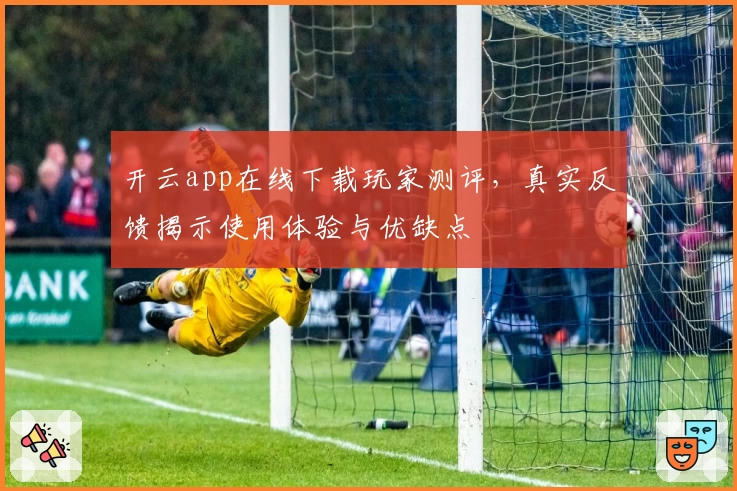 开云app在线下载玩家测评，真实反馈揭示使用体验与优缺点